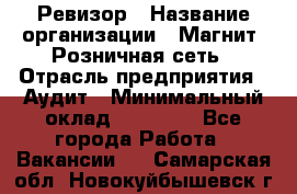 Ревизор › Название организации ­ Магнит, Розничная сеть › Отрасль предприятия ­ Аудит › Минимальный оклад ­ 55 000 - Все города Работа » Вакансии   . Самарская обл.,Новокуйбышевск г.